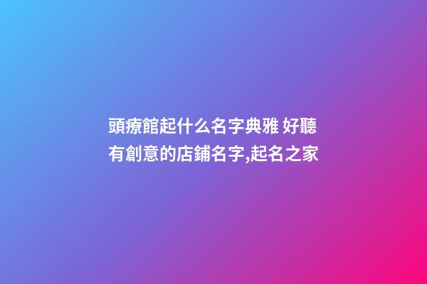 頭療館起什么名字典雅 好聽有創意的店鋪名字,起名之家-第1張-店鋪起名-玄機派
